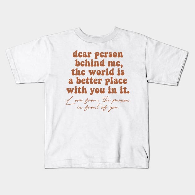 Dear Person Behind Me The World Is A Better Place With You In It Lots Of Love The Person In Front Of You Kids T-Shirt by Nisrine